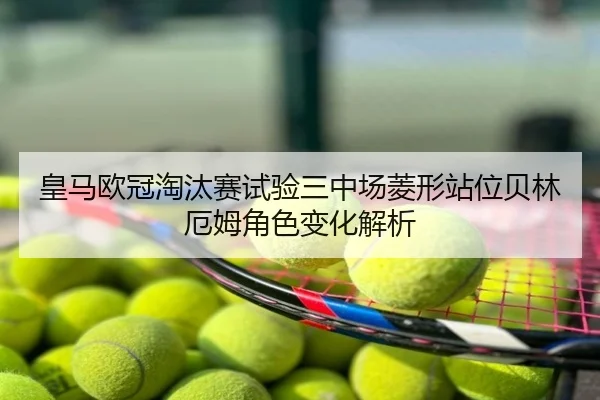 皇马欧冠淘汰赛试验三中场菱形站位贝林厄姆角色变化解析